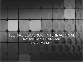 TEORIAS COMERCIO INTERNACIONAL PROF YAMIL A MISLA GRILLASCA ECON 325 UMET 