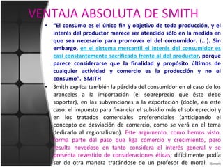 VENTAJA ABSOLUTA DE SMITH <ul><li>“ El consumo es el único fin y objetivo de toda producción, y el interés del productor m...