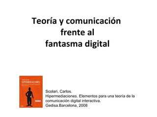 Teoría y comunicación  frente al fantasma digital Scolari, Carlos.  Hipermediaciones. Elementos para una teoría de la comunicación digital interactiva. Gedisa.Barcelona, 2008 