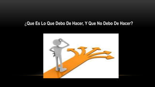 ¿Que Es Lo Que Debo De Hacer, Y Que No Debo De Hacer?
 