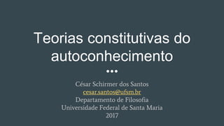 Teorias constitutivas do
autoconhecimento
César Schirmer dos Santos
cesar.santos@ufsm.br
Departamento de Filosofia
Universidade Federal de Santa Maria
2017
 