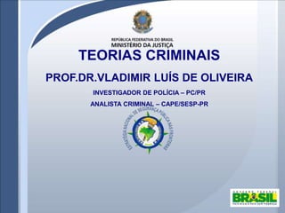 TEORIAS CRIMINAIS
PROF.DR.VLADIMIR LUÍS DE OLIVEIRA
INVESTIGADOR DE POLÍCIA – PC/PR
ANALISTA CRIMINAL – CAPE/SESP-PR
 