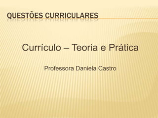 QUESTÕES CURRICULARES



   Currículo – Teoria e Prática

        Professora Daniela Castro
 