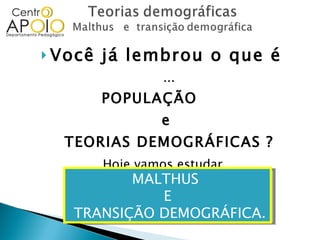 Você já lembrou o que é  ... POPULAÇÃO  e  TEORIAS DEMOGRÁFICAS ? Hoje vamos estudar  ... MALTHUS  E TRANSIÇÃO DEMOGRÁFICA. 