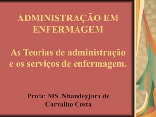 ADMINISTRAÇÃO EM ENFERMAGEM As Teorias de administração e os serviços de enfermagem. Profa: MS. Nhandeyjara de Carvalho Costa 