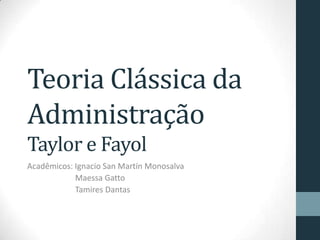 Teoria Clássica da
Administração
Taylor e Fayol
Acadêmicos: Ignacio San Martín Monosalva
Maessa Gatto
Tamires Dantas
 