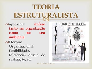 
TEORIA
ESTRUTURALISTA
apresenta ênfase
tanto na organização
como no seu
ambiente.
Homem
Organizacional:
flexibilidade,
tolerância, desejo de
realização, etc.
Profa. MS Cláudia Moura
 