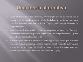 Redes, Pequenos Mundos, os laços fracosUma rede pode ser definida simplesmente como conexões entre entidadesSegundo Albert-LászlóBarabási, “losnodoscompitemsiempreporconexiones, porque los enlaces representansupervivenciaenun mundo interconectado” 2002, p.106). Em termos de aprendizagem, a probabilidade de que um conceito de aprendizagem está vinculado depende de quão bem ele está actualmente vinculado.Vínculos fracos são ligações ou pontes que permitem conexões curtas entre informações.