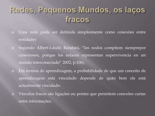 ConectivismoÉ a integração de princípios explorados pela teoria do caos, redes, complexidade e auto-organização.Conectivismo é impulsionado pelo entendimento de que as decisões são baseadas em princípios que estão mudando rapidamente e em constante aquisição de novas informações.De extrema importância a capacidade de distinguir informações importantes de não importantes.