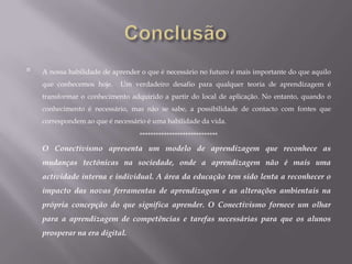 Referências BibliográficasBarabási, A. L., (2002) Linked: The New Science of Networks, Cambridge, MA, Perseus Publishing.Buell, C. (undated). Cognitivism. Recuperado el 10 de Diciembre, 2004 de http://web.cocc.edu/cbuell/theories/cognitivism.htm. Brown, J. S., (2002). Growing Up Digital: How the Web Changes Work, Education, and the Ways People Learn.UnitedStatesDistanceLearningAssociation. Recuperado el 10 de Diciembre, 2004, de http://www.usdla.org/html/journal/FEB02_Issue/article01.htmlDriscoll, M. (2000). Psychology of Learning for Instruction. Needham Heights, MA, Allyn & Bacon.Gleick, J., (1987). Chaos: The Making of a New Science. New York, NY, Penguin Books.Gonzalez, C., (2004). The Role of Blended Learning in the World of Technology. Recuperado el 10 de Diciembre, 2004 de http://www.unt.edu/benchmarks/archives/2004/september04/eis.htm.