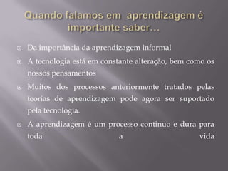 AntecedentesDriscoll (2000) define a aprendizagem como "uma mudança persistente na performance ou no potencial de performance... [que] deve ocorrer como um resultado da experiência do aluno e sua interacção com o mundo" (p.11). Driscoll explorou algumas das complexidades da aprendizagem:O conhecimentos é adquirido através da experiencia ou é algo inato?Adquirimos o conhecimento através do raciocínio ou através do pensamento?Driscoll faz uma consideração final abordando tres aspectos essenciais:1- Pragmatismo2-Objectivismo3-Interpretativismo