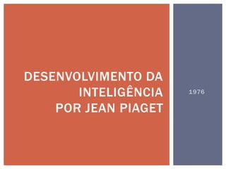 1976
DESENVOLVIMENTO DA
INTELIGÊNCIA
POR JEAN PIAGET
 