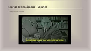 Teorias Tecnológicas - Skinner
Clique sobre o vídeo para assistir.
 