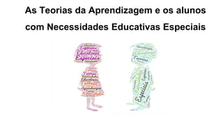 As Teorias da Aprendizagem e os alunos
com Necessidades Educativas Especiais
 