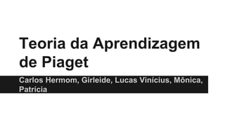 Teoria da Aprendizagem
de Piaget
Carlos Hermom, Girleide, Lucas Vinícius, Mônica,
Patrícia
 
