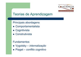 Teorias de Aprendizagem

Principais abordagens
  Comportamentalista
  Cognitivista
  Construtivista

Fundamentos
  Vygotsky – internalização
  Piaget – conflito cognitivo
 