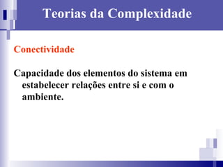 Teorias da Complexidade Conectividade Capacidade dos elementos do sistema em estabelecer relações entre si e com o ambiente. 