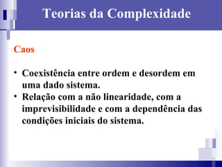 Teorias da Complexidade Caos  Coexistência entre ordem e desordem em uma dado sistema.  Relação com a não linearidade, com a imprevisibilidade e com a dependência das condições iniciais do sistema.  