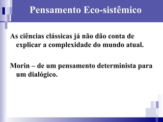 Pensamento Eco-sistêmico As ciências clássicas já não dão conta de explicar a complexidade do mundo atual. Morin – de um pensamento determinista para um dialógico. 