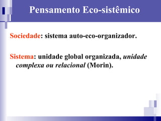Pensamento Eco-sistêmico Sociedade : sistema auto-eco-organizador. Sistema : unidade global organizada,  unidade complexa ou relacional  (Morin). 