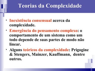 Teorias da Complexidade Inexistência consensual  acerca da complexidade. Emergência do pensamento complexo : o comportamento de um sistema como um todo depende de suas partes de modo não linear. Alguns  teóricos da complexidade : Prigogine & Stengers, Mainzer, Kauffmann,  dentre outros. 