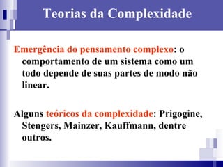 Teorias da Complexidade Emergência do pensamento complexo : o comportamento de um sistema como um todo depende de suas partes de modo não linear. Alguns  teóricos da complexidade : Prigogine, Stengers, Mainzer, Kauffmann, dentre outros. 
