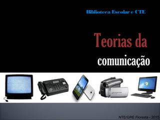 Teorias da
comunicação
Formação continuada a distância para coordenadores de
Biblioteca Escolare CTE
NTE/GRE Floresta - 2015
 