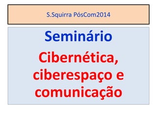 S.Squirra PósCom2014
Seminário
Cibernética,
ciberespaço e
comunicação
 