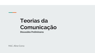 Teorias da
Comunicação
Discussões Preliminares
MsC. Aline Corso
 