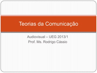 Teorias da Comunicação

   Audiovisual – UEG 2013/1
   Prof. Ms. Rodrigo Cássio
 