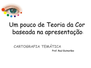 Um pouco de Teoria da Cor
 baseada na apresentação:

 CARTOGRAFIA TEMÁTICA
                 Prof. Raul Guimarães
 