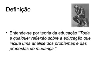 Definição Entende-se por teoria da educação “ Toda e qualquer reflexão sobre a educação que inclua uma análise dos problemas e das propostas de mudança.” 