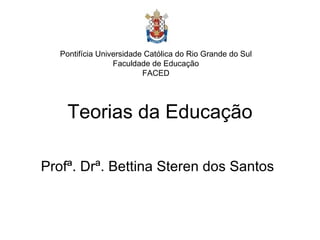 Teorias da Educação Profª. Drª. Bettina Steren dos Santos Pontifícia Universidade Católica do Rio Grande do Sul Faculdade de Educação FACED 