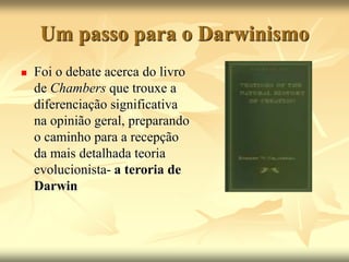 Um passo para o Darwinismo
 Foi o debate acerca do livro
de Chambers que trouxe a
diferenciação significativa
na opinião geral, preparando
o caminho para a recepção
da mais detalhada teoria
evolucionista- a teroria de
Darwin
 
