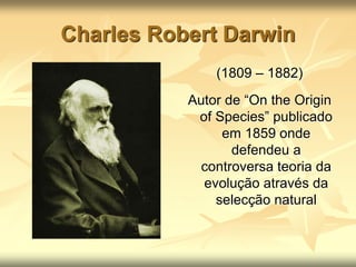 Charles Robert Darwin
(1809 – 1882)
Autor de “On the Origin
of Species” publicado
em 1859 onde
defendeu a
controversa teoria da
evolução através da
selecção natural
 