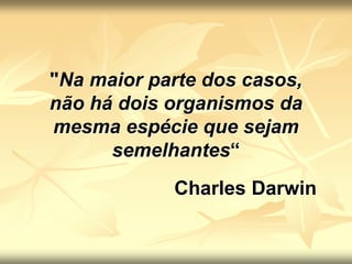 "Na maior parte dos casos,
não há dois organismos da
mesma espécie que sejam
semelhantes“
Charles Darwin
 