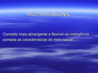 MULTIDIMENSIONAL Conceito mais abrangente e flexível da inteligência somada as características do meio social. 