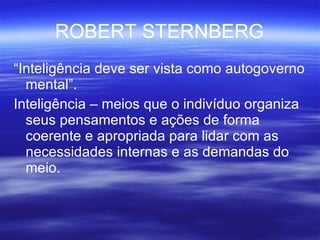 ROBERT STERNBERG “ Inteligência deve ser vista como autogoverno mental”. Inteligência – meios que o indivíduo organiza seus pensamentos e ações de forma coerente e apropriada para lidar com as necessidades internas e as demandas do meio. 