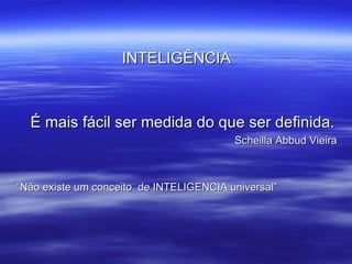 INTELIGÊNCIA É mais fácil ser medida do que ser definida. Scheilla Abbud Vieira “ Não existe um conceito  de INTELIGENCIA universal”  