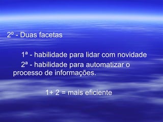 2º - Duas facetas 1ª - habilidade para lidar com novidade 2ª - habilidade para automatizar o processo de informações. 1+ 2 = mais eficiente 