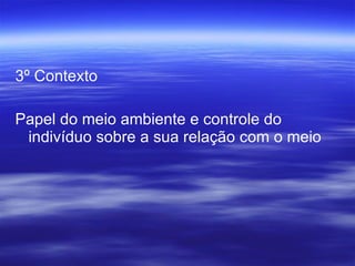 3º Contexto Papel do meio ambiente e controle do indivíduo sobre a sua relação com o meio 