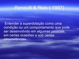 Renzulli & Reis ( 1997) Entender a superdotação como uma condição ou um comportamento que pode ser desenvolvido em algumas pessoas, em certas ocasiões e sob certas circunstâncias.  