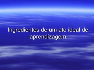 Ingredientes de um ato ideal de aprendizagem 