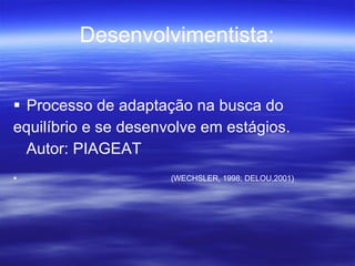 Desenvolvimentista: Processo de adaptação na busca do  equilíbrio e se desenvolve em estágios. Autor: PIAGEAT (WECHSLER, 1998; DELOU,2001) 