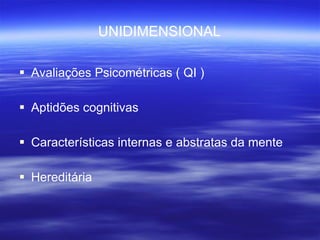 UNIDIMENSIONAL Avaliações Psicométricas ( QI ) Aptidões cognitivas Características internas e abstratas da mente Hereditária 