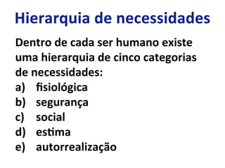 Dentro	
  de	
  cada	
  ser	
  humano	
  existe	
  
uma	
  hierarquia	
  de	
  cinco	
  categorias	
  
de	
  necessidades:	
  	
  
a)  ﬁsiológica	
  
b)  segurança	
  
c)  social	
  
d)  esLma	
  
e)  autorrealização	
  
 