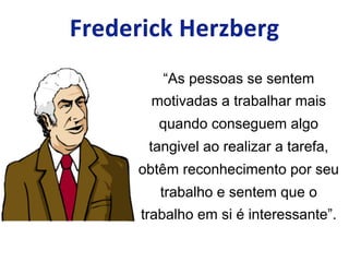 “As pessoas se sentem
motivadas a trabalhar mais
quando conseguem algo
tangivel ao realizar a tarefa,
obtêm reconhecimento por seu
trabalho e sentem que o
trabalho em si é interessante”.
 
