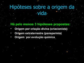 Hipóteses sobre a origem da vida Há pelo menos 3 hipóteses propostas: Origem por criação divina (criacionista)  Origem extraterrestre (panspermia) Origem  por evolução química   