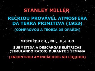 STANLEY MILLER  RECRIOU PROVÁVEL ATMOSFERA DA TERRA PRIMITIVA (1953) (COMPROVOU A TEORIA DE OPARIN) MISTUROU CH 4  , NH 3  , H 2  e H 2 O SUBMETIDA A DESCARGAS ELÉTRICAS (SIMULANDO RAIOS) DURANTE 1 SEMANA (ENCONTROU AMINOÁCIDOS NO LÍQUIDO) 