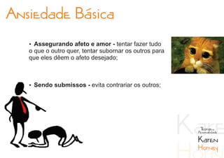 Ansiedade Básica
   Ÿ Assegurando afeto e amor - tentar fazer tudo
   o que o outro quer, tentar subornar os outros para
   que eles dêem o afeto desejado;



   Ÿ Sendo submissos - evita contrariar os outros;




                                                         Teorias da
                                                        Personalidade

                                                        Karen
                                                        Horney
 